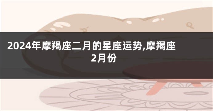 2024年摩羯座二月的星座运势,摩羯座2月份