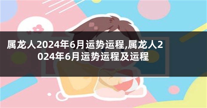 属龙人2024年6月运势运程,属龙人2024年6月运势运程及运程