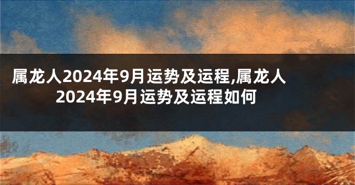 属龙人2024年9月运势及运程,属龙人2024年9月运势及运程如何