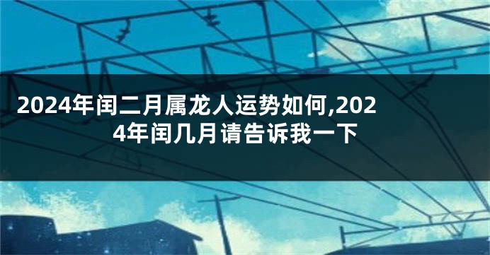2024年闰二月属龙人运势如何,2024年闰几月请告诉我一下