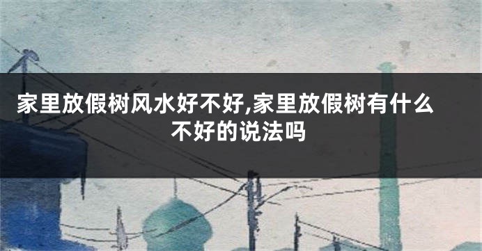 家里放假树风水好不好,家里放假树有什么不好的说法吗
