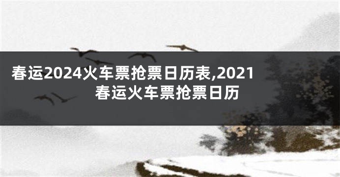 春运2024火车票抢票日历表,2021春运火车票抢票日历