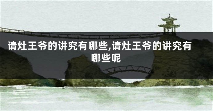 请灶王爷的讲究有哪些,请灶王爷的讲究有哪些呢