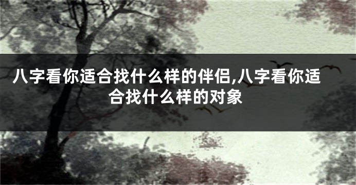 八字看你适合找什么样的伴侣,八字看你适合找什么样的对象