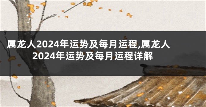 属龙人2024年运势及每月运程,属龙人2024年运势及每月运程详解