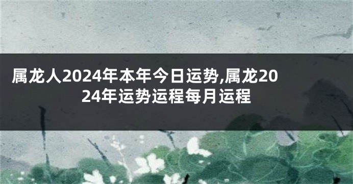 属龙人2024年本年今日运势,属龙2024年运势运程每月运程