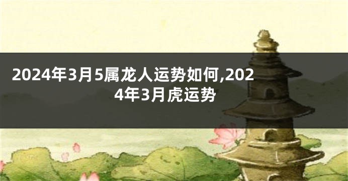2024年3月5属龙人运势如何,2024年3月虎运势