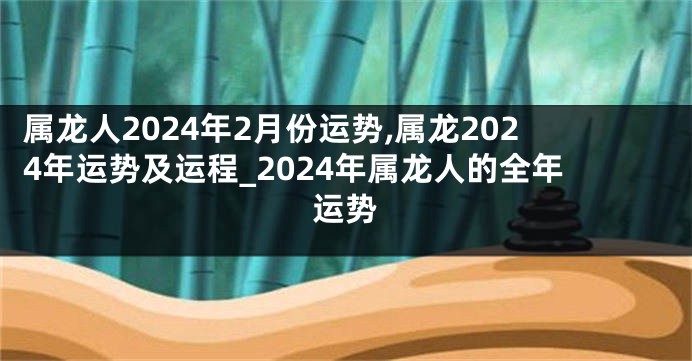 属龙人2024年2月份运势,属龙2024年运势及运程_2024年属龙人的全年运势