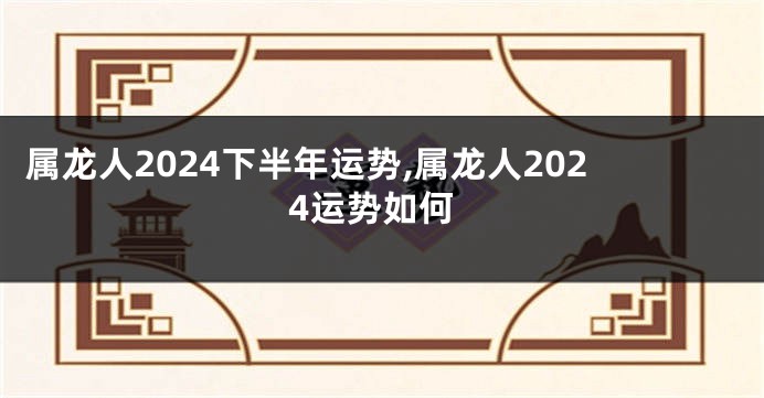属龙人2024下半年运势,属龙人2024运势如何