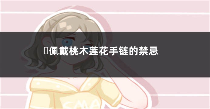 佩戴桃木莲花手链的禁忌