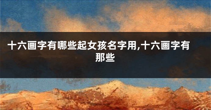 十六画字有哪些起女孩名字用,十六画字有那些
