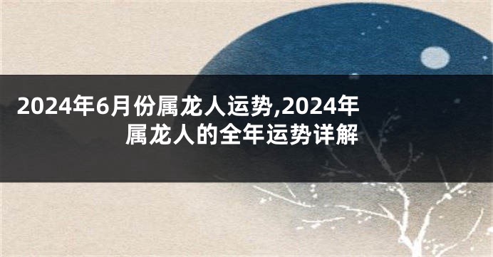 2024年6月份属龙人运势,2024年属龙人的全年运势详解
