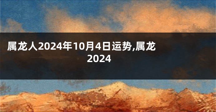 属龙人2024年10月4日运势,属龙 2024