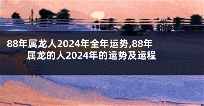 88年属龙人2024年全年运势,88年属龙的人2024年的运势及运程