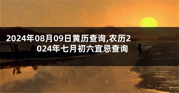 2024年08月09日黄历查询,农历2024年七月初六宜忌查询