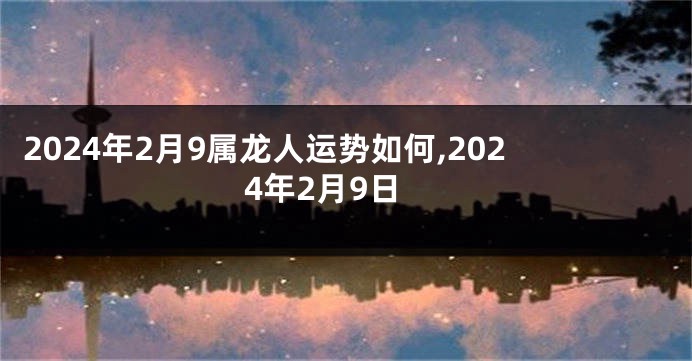 2024年2月9属龙人运势如何,2024年2月9日