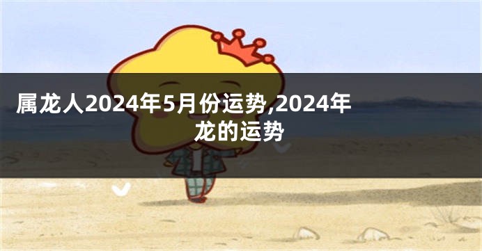 属龙人2024年5月份运势,2024年龙的运势