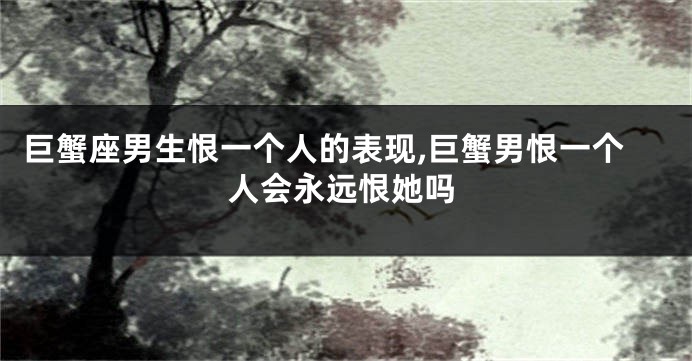 巨蟹座男生恨一个人的表现,巨蟹男恨一个人会永远恨她吗