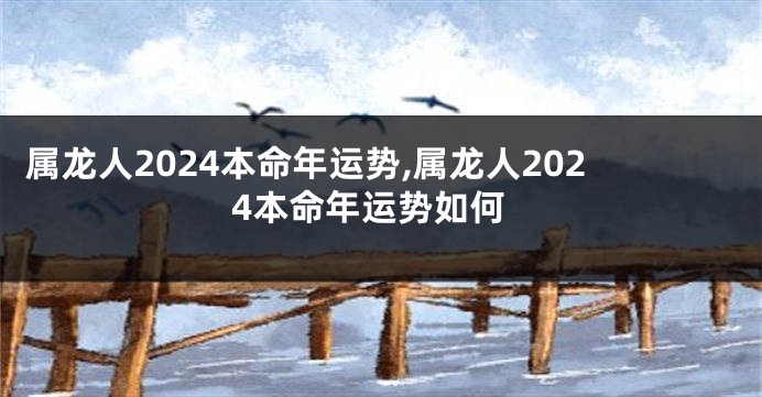 属龙人2024本命年运势,属龙人2024本命年运势如何