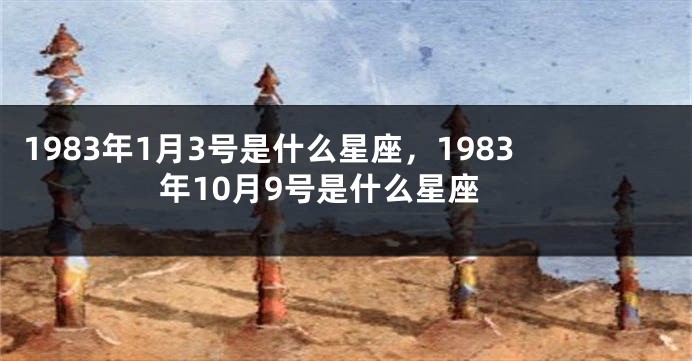 1983年1月3号是什么星座，1983年10月9号是什么星座