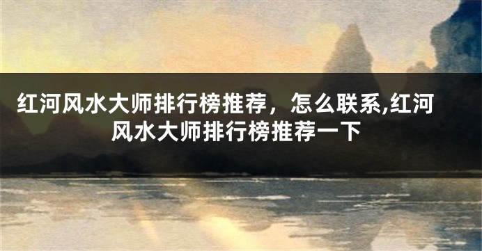 红河风水大师排行榜推荐，怎么联系,红河风水大师排行榜推荐一下