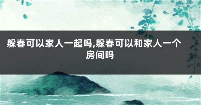 躲春可以家人一起吗,躲春可以和家人一个房间吗
