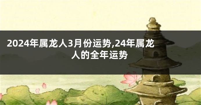 2024年属龙人3月份运势,24年属龙人的全年运势