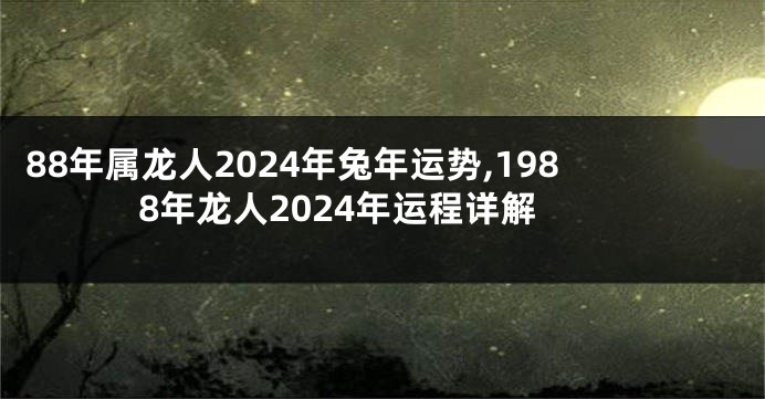 88年属龙人2024年兔年运势,1988年龙人2024年运程详解