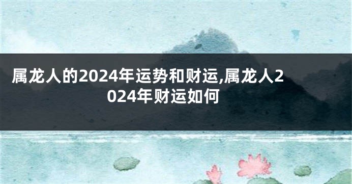 属龙人的2024年运势和财运,属龙人2024年财运如何