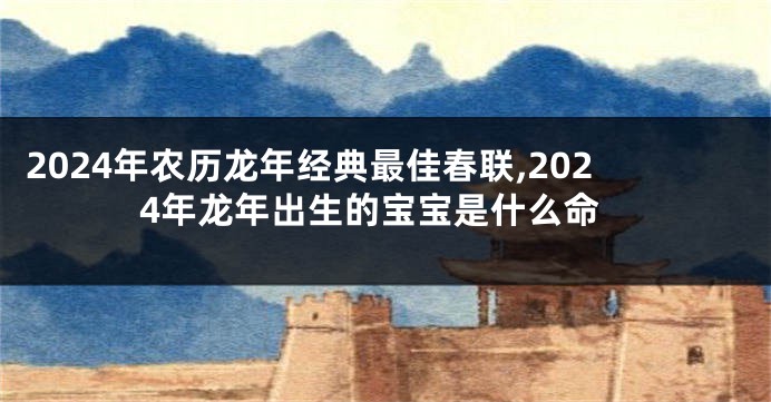 2024年农历龙年经典最佳春联,2024年龙年出生的宝宝是什么命