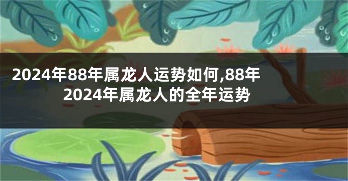 2024年88年属龙人运势如何,88年2024年属龙人的全年运势