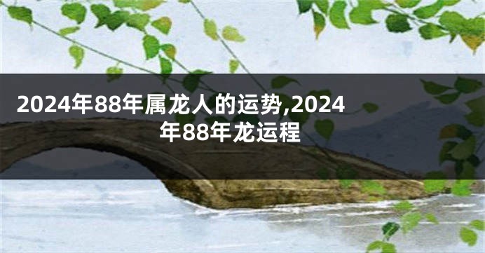2024年88年属龙人的运势,2024年88年龙运程