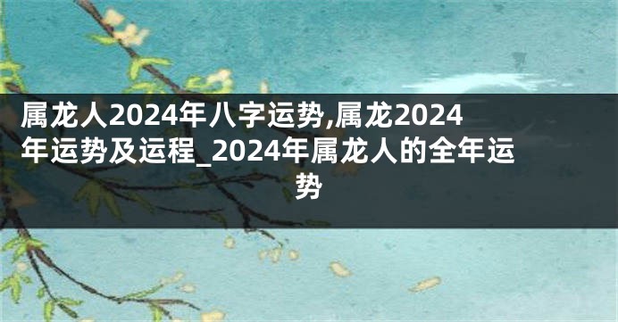 属龙人2024年八字运势,属龙2024年运势及运程_2024年属龙人的全年运势