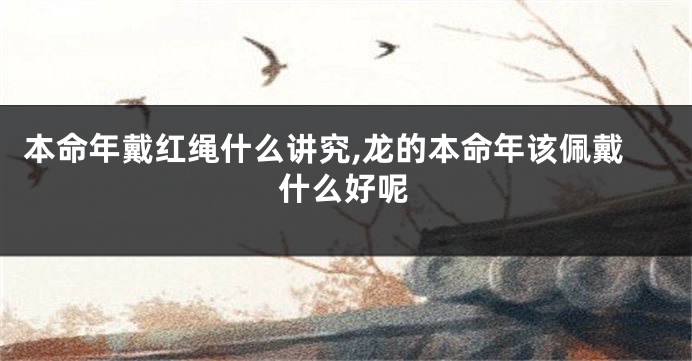 本命年戴红绳什么讲究,龙的本命年该佩戴什么好呢