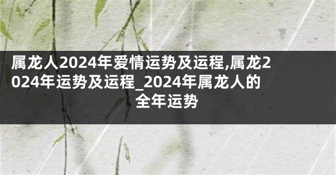 属龙人2024年爱情运势及运程,属龙2024年运势及运程_2024年属龙人的全年运势
