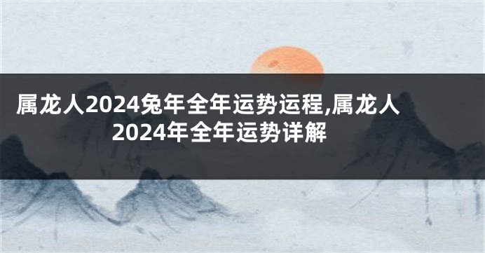 属龙人2024兔年全年运势运程,属龙人2024年全年运势详解