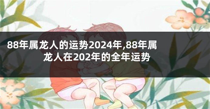 88年属龙人的运势2024年,88年属龙人在202年的全年运势