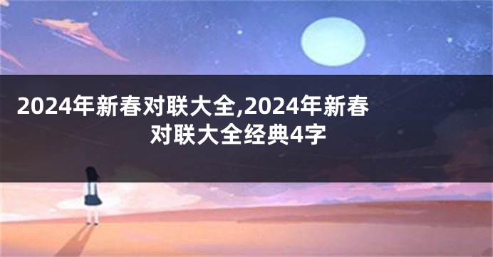 2024年新春对联大全,2024年新春对联大全经典4字