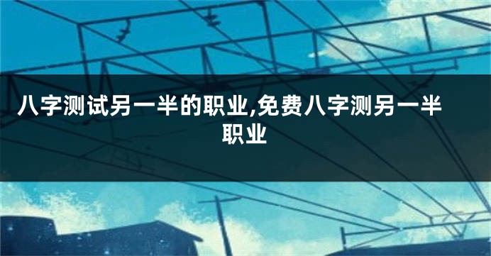 八字测试另一半的职业,免费八字测另一半职业