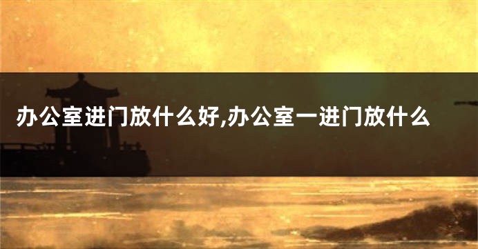 办公室进门放什么好,办公室一进门放什么
