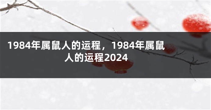 1984年属鼠人的运程，1984年属鼠人的运程2024