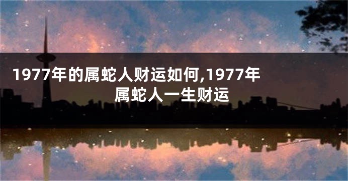 1977年的属蛇人财运如何,1977年属蛇人一生财运
