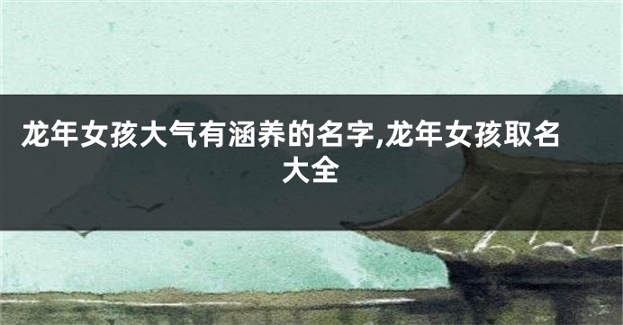 龙年女孩大气有涵养的名字,龙年女孩取名大全