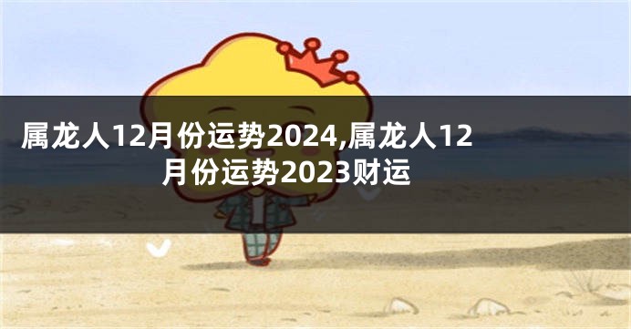属龙人12月份运势2024,属龙人12月份运势2023财运