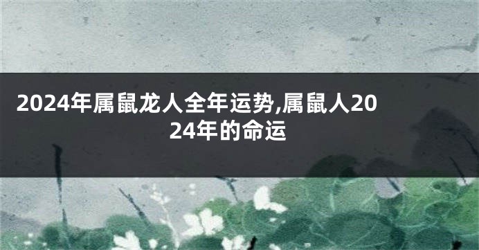 2024年属鼠龙人全年运势,属鼠人2024年的命运