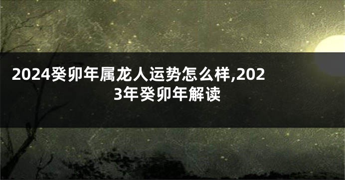 2024癸卯年属龙人运势怎么样,2023年癸卯年解读