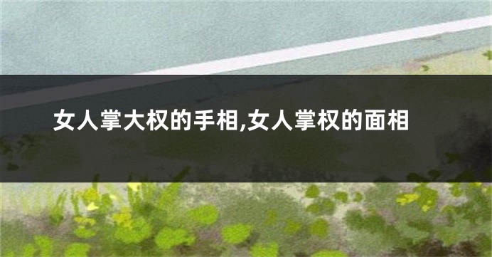 女人掌大权的手相,女人掌权的面相