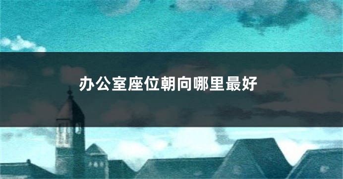 办公室座位朝向哪里最好
