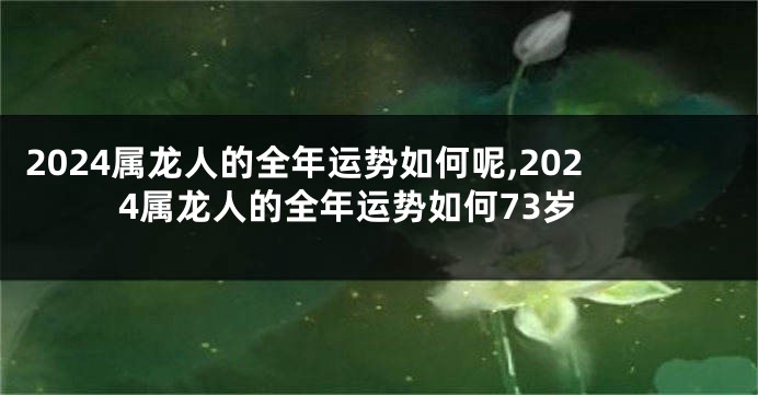 2024属龙人的全年运势如何呢,2024属龙人的全年运势如何73岁