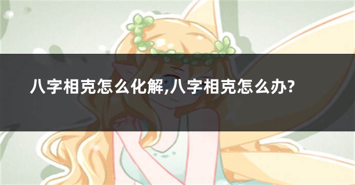 八字相克怎么化解,八字相克怎么办?
